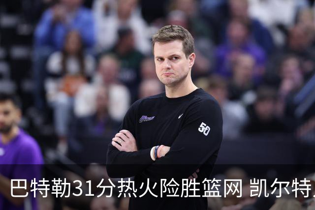 巴特勒31分热火险胜篮网 凯尔特人送猛龙4连败